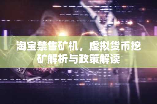 淘宝禁售矿机,虚拟货币挖矿解析与政策解读